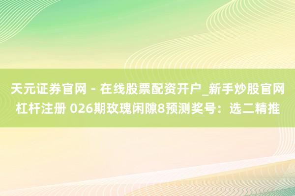 天元证券官网 - 在线股票配资开户_新手炒股官网杠杆注册 026期玫瑰闲隙8预测奖号：选二精推