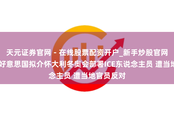 天元证券官网 - 在线股票配资开户_新手炒股官网杠杆注册 好意思国拟介怀大利冬奥会部署ICE东说念主员 遭当地官员反对