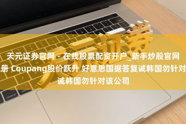 天元证券官网 - 在线股票配资开户_新手炒股官网杠杆注册 Coupang股价跃升 好意思国据答复诫韩国勿针对该公司
