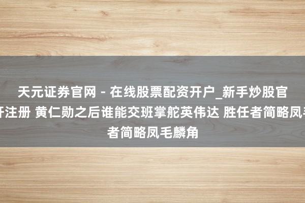 天元证券官网 - 在线股票配资开户_新手炒股官网杠杆注册 黄仁勋之后谁能交班掌舵英伟达 胜任者简略凤毛麟角