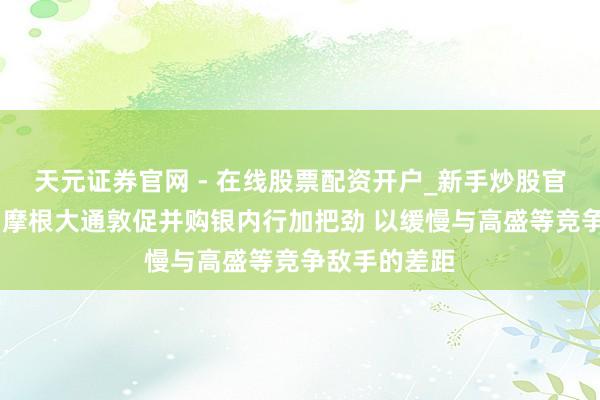 天元证券官网 - 在线股票配资开户_新手炒股官网杠杆注册 摩根大通敦促并购银内行加把劲 以缓慢与高盛等竞争敌手的差距