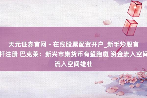 天元证券官网 - 在线股票配资开户_新手炒股官网杠杆注册 巴克莱：新兴市集货币有望跑赢 资金流入空间雄壮