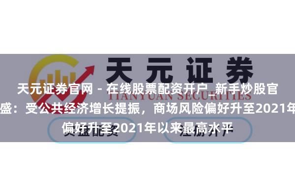 天元证券官网 - 在线股票配资开户_新手炒股官网杠杆注册 高盛：受公共经济增长提振，商场风险偏好升至2021年以来最高水平