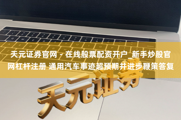 天元证券官网 - 在线股票配资开户_新手炒股官网杠杆注册 通用汽车事迹超预期并进步鞭策答复