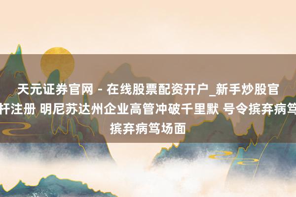 天元证券官网 - 在线股票配资开户_新手炒股官网杠杆注册 明尼苏达州企业高管冲破千里默 号令摈弃病笃场面