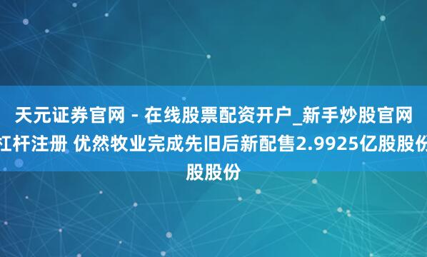天元证券官网 - 在线股票配资开户_新手炒股官网杠杆注册 优然牧业完成先旧后新配售2.9925亿股股份