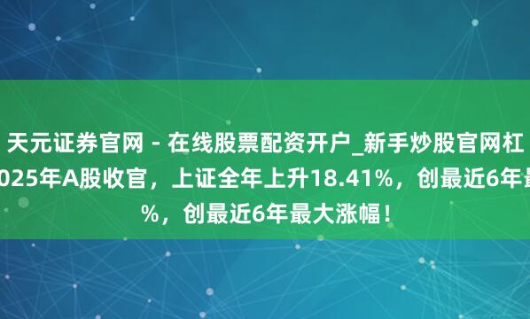 天元证券官网 - 在线股票配资开户_新手炒股官网杠杆注册 2025年A股收官，上证全年上升18.41%，创最近6年最大涨幅！