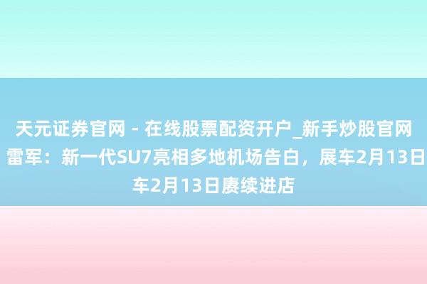 天元证券官网 - 在线股票配资开户_新手炒股官网杠杆注册 雷军：新一代SU7亮相多地机场告白，展车2月13日赓续进店